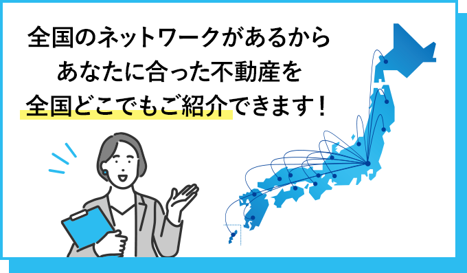 全国のネットワークがあるからあなたに合った不動産を全国どこでもご紹介できます！