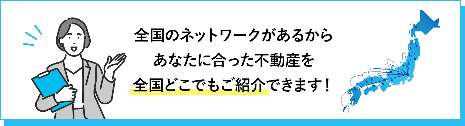 全国のネットワークがあるからあなたに合った不動産を全国どこでもご紹介できます！